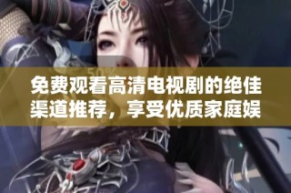 免费观看高清电视剧的绝佳渠道推荐，享受优质家庭娱乐体验