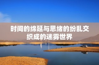 时间的绵延与思绪的纷乱交织成的迷雾世界