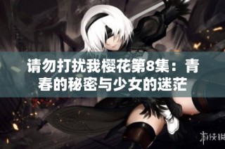 请勿打扰我樱花第8集：青春的秘密与少女的迷茫