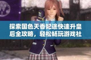 探索国色天香妃途快速升皇后全攻略，轻松畅玩游戏社区动态