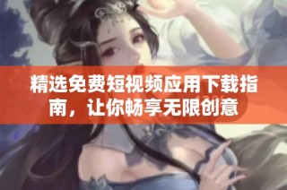精选免费短视频应用下载指南，让你畅享无限创意