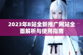 2023年B站全新推广网站全面解析与使用指南