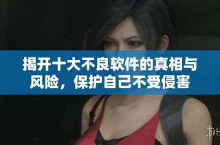 揭开十大不良软件的真相与风险，保护自己不受侵害