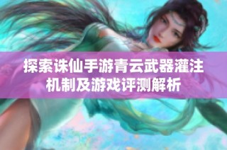 探索诛仙手游青云武器灌注机制及游戏评测解析