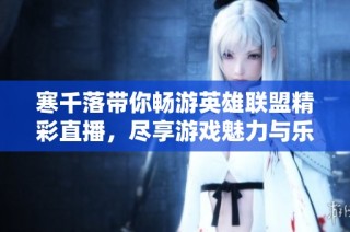 寒千落带你畅游英雄联盟精彩直播，尽享游戏魅力与乐趣