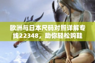 欧洲与日本尺码对照详解专线22348，助你轻松购鞋
