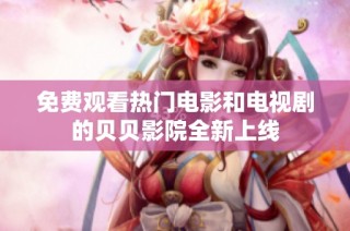 免费观看热门电影和电视剧的贝贝影院全新上线