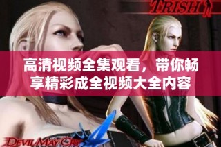 高清视频全集观看，带你畅享精彩成全视频大全内容