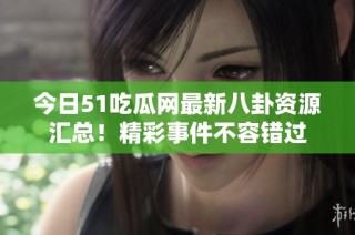 今日51吃瓜网最新八卦资源汇总！精彩事件不容错过