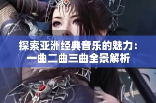 探索亚洲经典音乐的魅力：一曲二曲三曲全景解析
