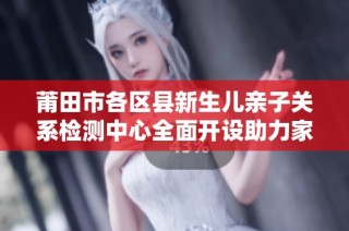莆田市各区县新生儿亲子关系检测中心全面开设助力家庭健康育儿