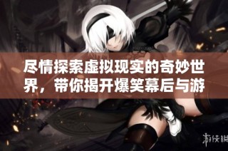 尽情探索虚拟现实的奇妙世界，带你揭开爆笑幕后与游戏异界的新篇章