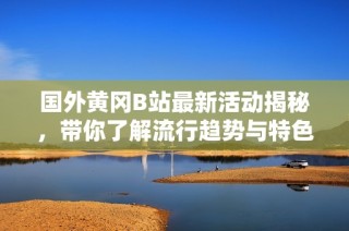 国外黄冈B站最新活动揭秘，带你了解流行趋势与特色内容