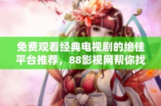 免费观看经典电视剧的绝佳平台推荐，88影视网帮你找到乐趣