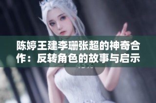陈婷王建李珊张超的神奇合作：反转角色的故事与启示