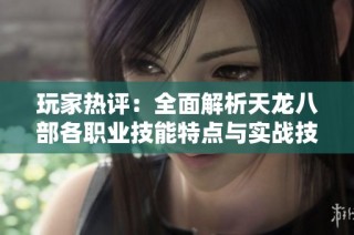 玩家热评：全面解析天龙八部各职业技能特点与实战技巧