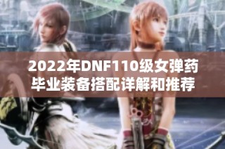 2022年DNF110级女弹药毕业装备搭配详解和推荐