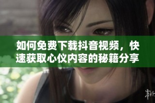 如何免费下载抖音视频，快速获取心仪内容的秘籍分享