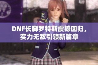 DNF长脚罗特斯震撼回归，实力无敌引领新篇章