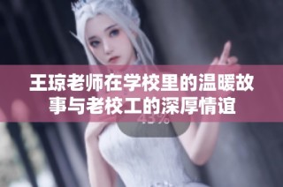 王琼老师在学校里的温暖故事与老校工的深厚情谊