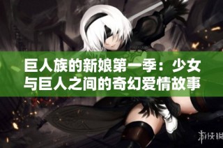 巨人族的新娘第一季：少女与巨人之间的奇幻爱情故事
