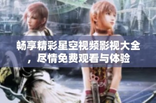 畅享精彩星空视频影视大全，尽情免费观看与体验