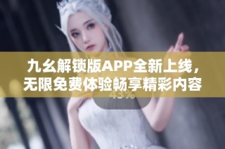 九幺解锁版APP全新上线，无限免费体验畅享精彩内容