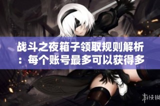 战斗之夜箱子领取规则解析：每个账号最多可以获得多少个