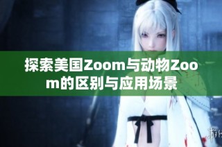 探索美国Zoom与动物Zoom的区别与应用场景