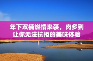 年下双楠燃情来袭，肉多到让你无法抗拒的美味体验