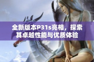 全新版本P31s亮相，探索其卓越性能与优质体验