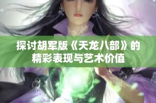 探讨胡军版《天龙八部》的精彩表现与艺术价值