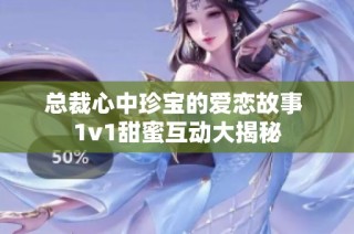 总裁心中珍宝的爱恋故事 1v1甜蜜互动大揭秘