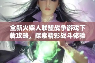 全新火柴人联盟战争游戏下载攻略，探索精彩战斗体验