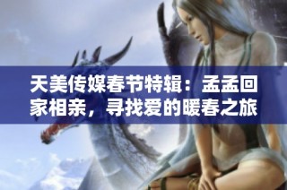 天美传媒春节特辑：孟孟回家相亲，寻找爱的暖春之旅