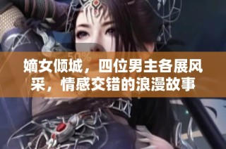 嫡女倾城，四位男主各展风采，情感交错的浪漫故事