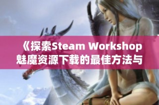 《探索Steam Workshop魅魔资源下载的最佳方法与技巧》