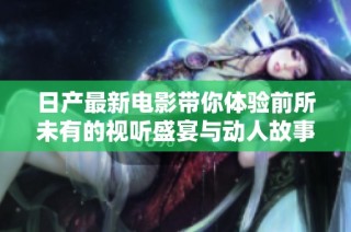 日产最新电影带你体验前所未有的视听盛宴与动人故事