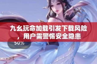 九幺玩命加载引发下载风险，用户需警惕安全隐患
