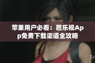 苹果用户必看：芭乐视App免费下载渠道全攻略