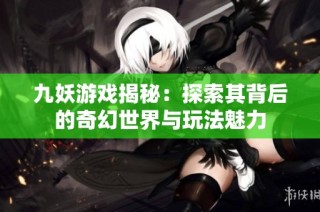 九妖游戏揭秘：探索其背后的奇幻世界与玩法魅力