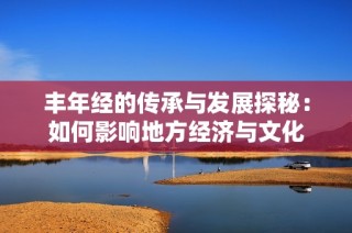 丰年经的传承与发展探秘：如何影响地方经济与文化