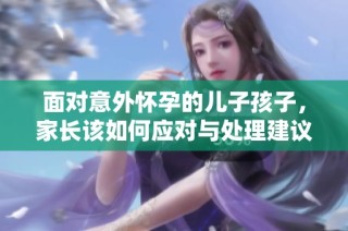 面对意外怀孕的儿子孩子，家长该如何应对与处理建议