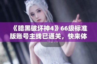 《暗黑破坏神4》66级标准版账号主线已通关，快来体验吧！