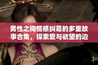 男性之间情感纠葛的多重故事合集，探索爱与欲望的边界
