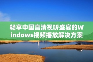 畅享中国高清视听盛宴的Windows视频播放解决方案