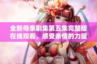 全新母亲剧集第五集完整版在线观看，感受亲情的力量
