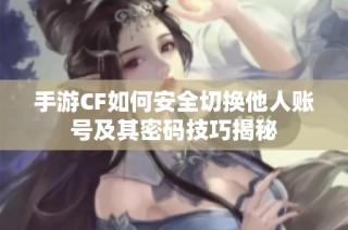 手游CF如何安全切换他人账号及其密码技巧揭秘