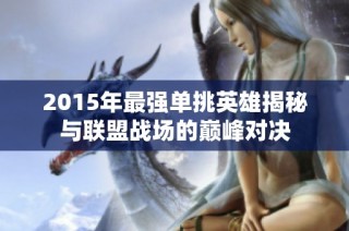 2015年最强单挑英雄揭秘与联盟战场的巅峰对决