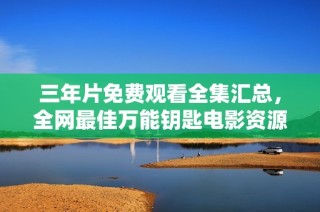 三年片免费观看全集汇总，全网最佳万能钥匙电影资源分享